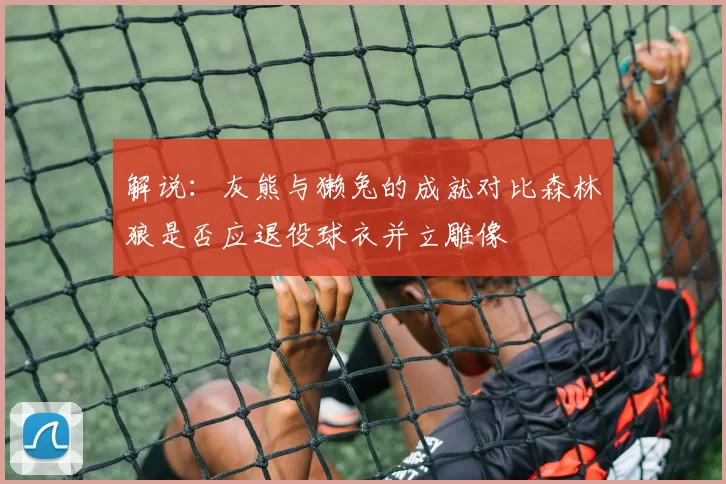 解说：灰熊与獭兔的成就对比森林狼是否应退役球衣并立雕像