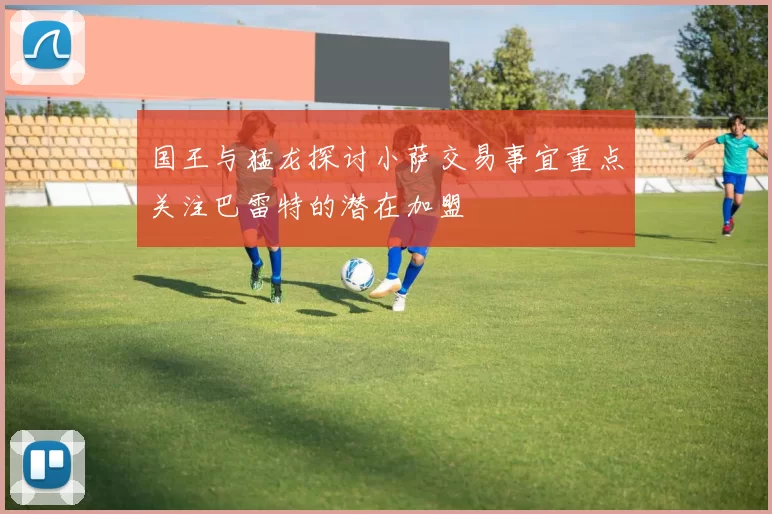 国王与猛龙探讨小萨交易事宜重点关注巴雷特的潜在加盟