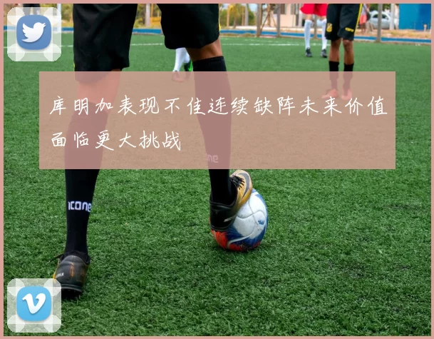 库明加表现不佳连续缺阵未来价值面临更大挑战