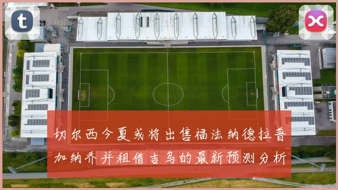 切尔西今夏或将出售福法纳德拉普加纳乔并租借吉乌的最新预测分析