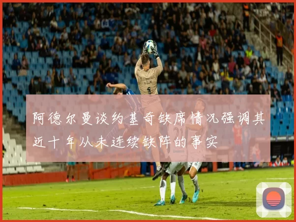 阿德尔曼谈约基奇缺席情况强调其近十年从未连续缺阵的事实