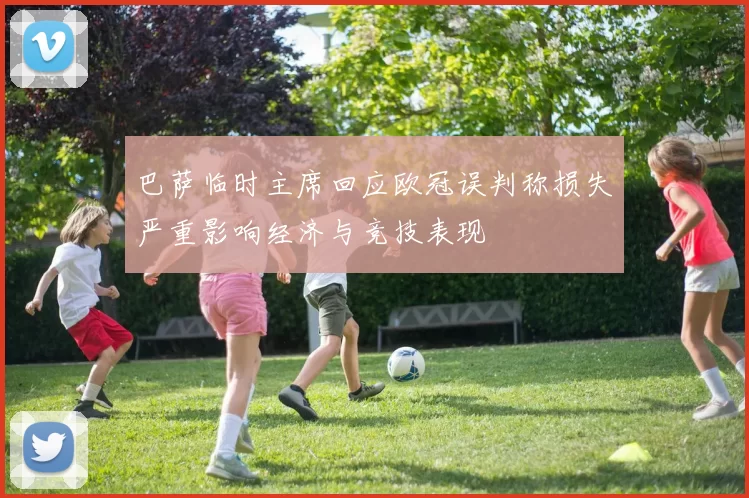巴萨临时主席回应欧冠误判称损失严重影响经济与竞技表现