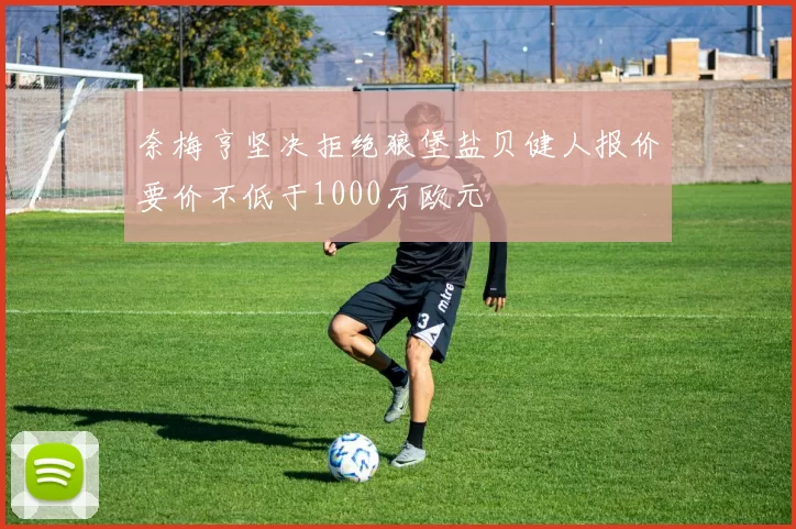 奈梅亨坚决拒绝狼堡盐贝健人报价要价不低于1000万欧元