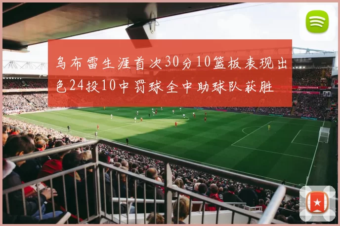 乌布雷生涯首次30分10篮板表现出色24投10中罚球全中助球队获胜