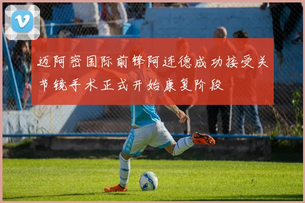 迈阿密国际前锋阿连德成功接受关节镜手术正式开始康复阶段