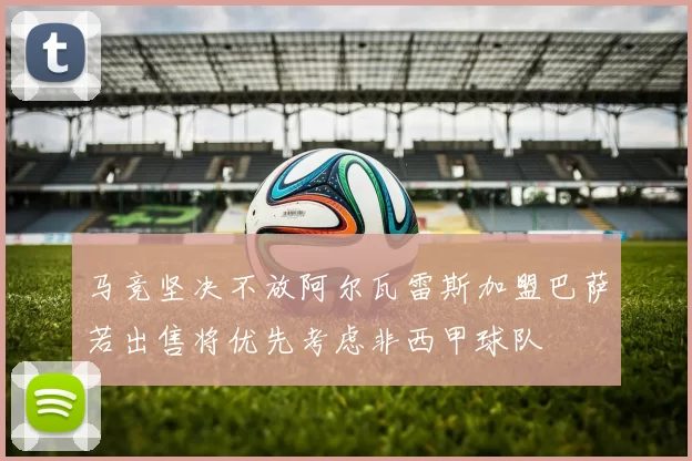 马竞坚决不放阿尔瓦雷斯加盟巴萨若出售将优先考虑非西甲球队
