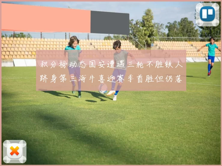 积分榜动态国安遭遇三轮不胜铁人跻身第三海牛喜迎赛季首胜但仍落后四分