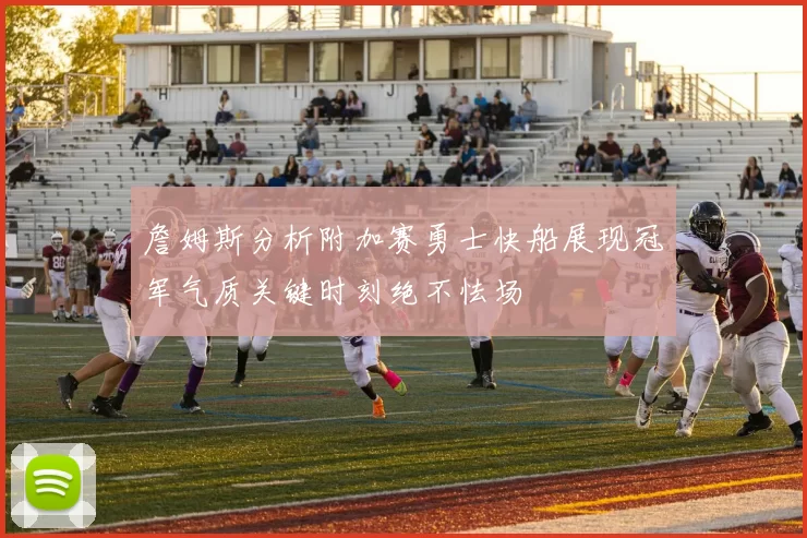 詹姆斯分析附加赛勇士快船展现冠军气质关键时刻绝不怯场