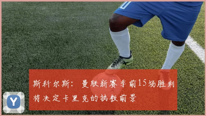 斯科尔斯：曼联新赛季前15场胜利将决定卡里克的执教前景