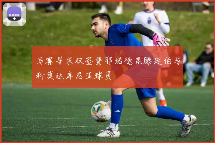 马赛寻求双签费耶诺德昆滕廷伯与科莫达库尼亚球员