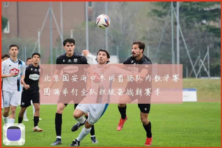 北京国安海口冬训首场队内教学赛圆满举行全队积极备战新赛季