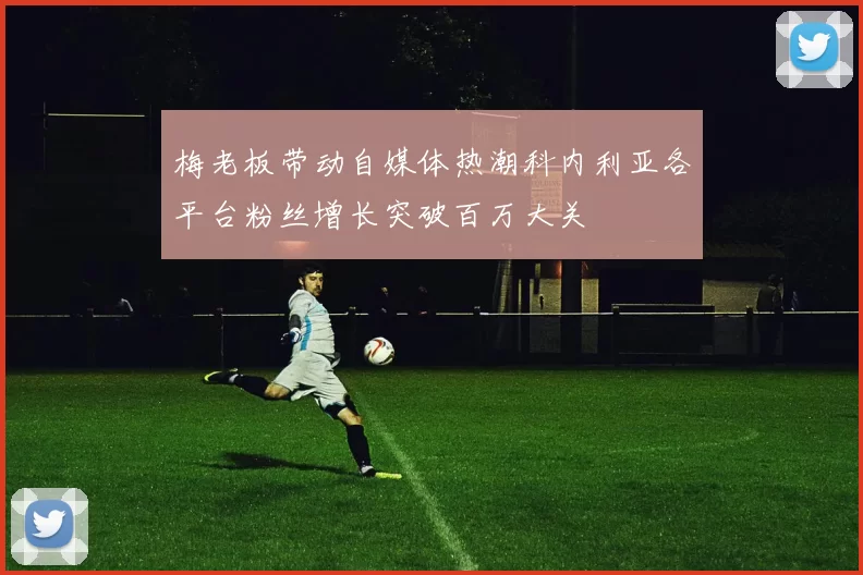 梅老板带动自媒体热潮科内利亚各平台粉丝增长突破百万大关