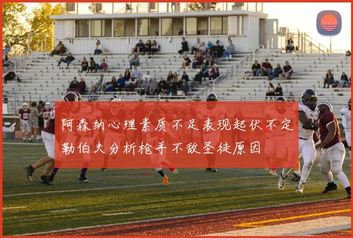 阿森纳心理素质不足表现起伏不定勒伯夫分析枪手不敌圣徒原因