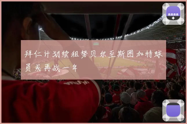 拜仁计划续租努贝尔至斯图加特球员或再战一年