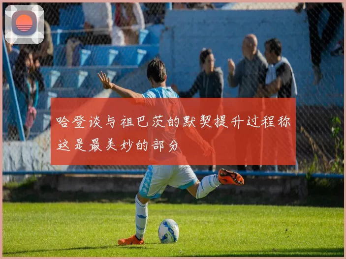 哈登谈与祖巴茨的默契提升过程称这是最美妙的部分